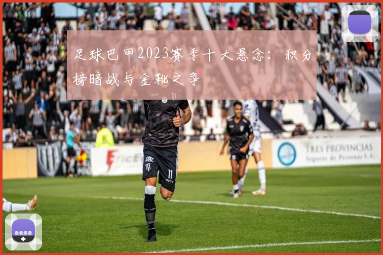 足球巴甲2023赛季十大悬念：积分榜暗战与金靴之争